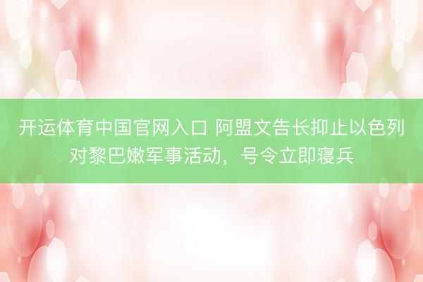 开运体育中国官网入口 阿盟文告长抑止以色列对黎巴嫩军事活动，号令立即寝兵