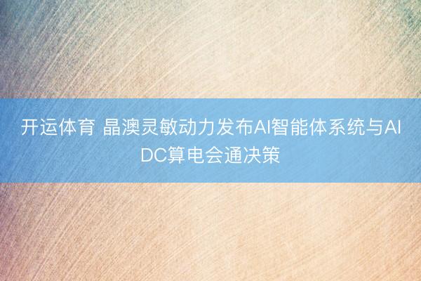 开运体育 晶澳灵敏动力发布AI智能体系统与AIDC算电会通决策