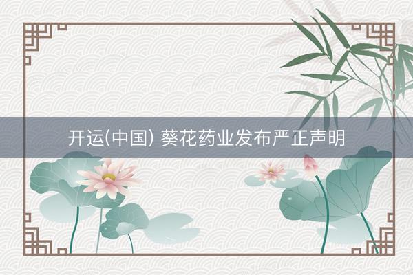 开运(中国) 葵花药业发布严正声明