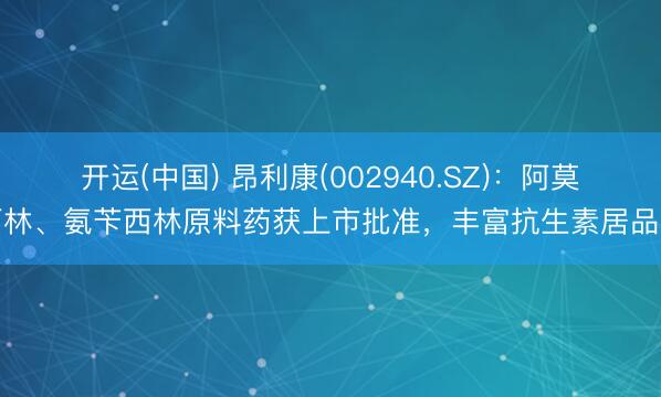 开运(中国) 昂利康(002940.SZ)：阿莫西林、氨苄西林原料药获上市批准，丰富抗生素居品线