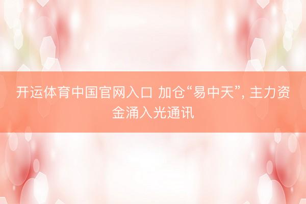 开运体育中国官网入口 加仓“易中天”， 主力资金涌入光通讯
