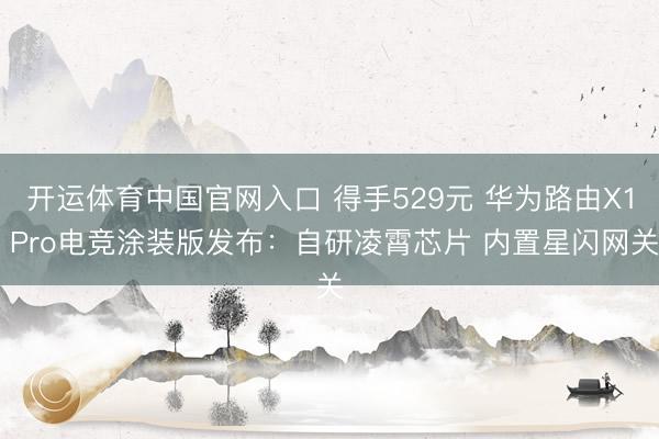 开运体育中国官网入口 得手529元 华为路由X1 Pro电竞涂装版发布：自研凌霄芯片 内置星闪网关