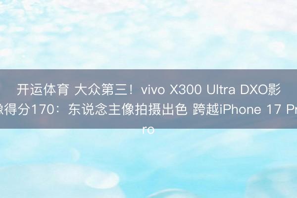 开运体育 大众第三！vivo X300 Ultra DXO影像得分170：东说念主像拍摄出色 跨越iPhone 17 Pro