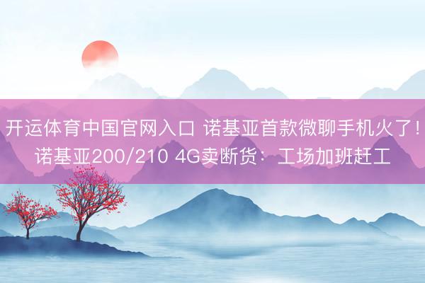 开运体育中国官网入口 诺基亚首款微聊手机火了！诺基亚200/210 4G卖断货：工场加班赶工
