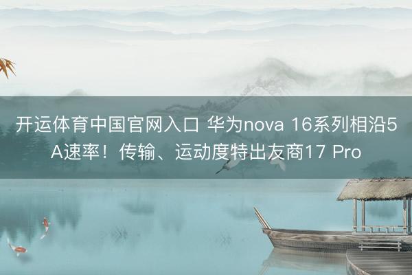 开运体育中国官网入口 华为nova 16系列相沿5A速率！传输、运动度特出友商17 Pro