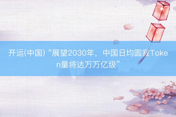 开运(中国) “展望2030年，中国日均圆寂Token量将达万万亿级”