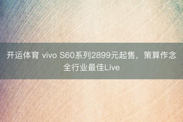 开运体育 vivo S60系列2899元起售，策算作念全行业最佳Live