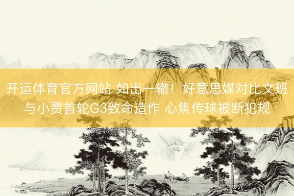 开运体育官方网站 如出一辙！好意思媒对比文班与小贾首轮G3致命造作 心焦传球被断犯规