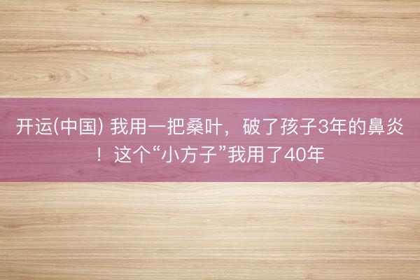 开运(中国) 我用一把桑叶，破了孩子3年的鼻炎！这个“小方子”我用了40年