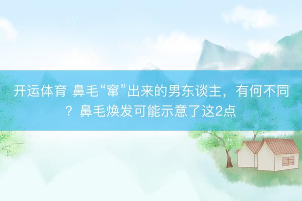 开运体育 鼻毛“窜”出来的男东谈主，有何不同？鼻毛焕发可能示意了这2点