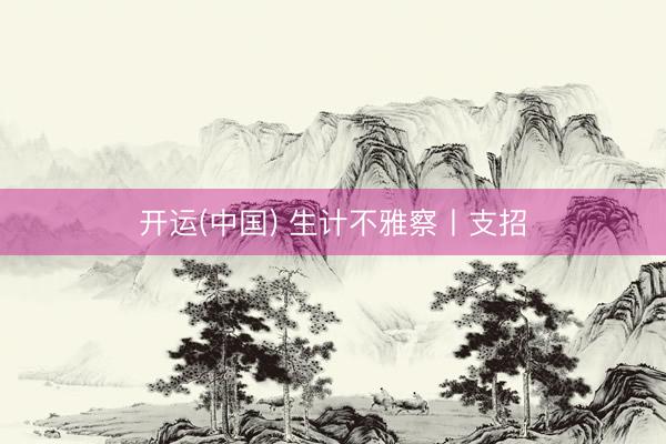 开运(中国) 生计不雅察丨支招