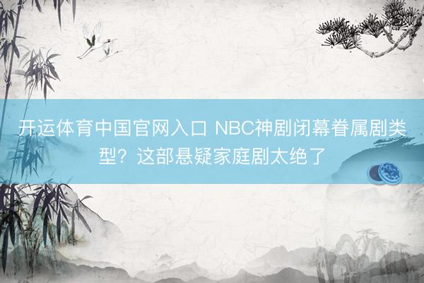 开运体育中国官网入口 NBC神剧闭幕眷属剧类型？这部悬疑家庭剧太绝了