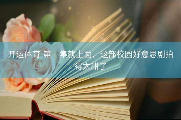 开运体育 第一集就上面，这部校园好意思剧拍得太甜了