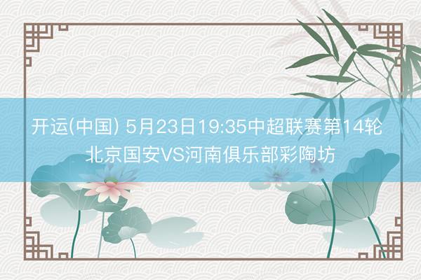 开运(中国) 5月23日19:35中超联赛第14轮 北京国安VS河南俱乐部彩陶坊