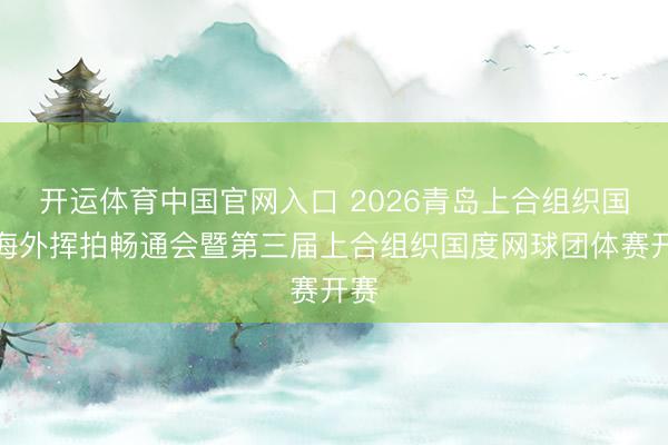 开运体育中国官网入口 2026青岛上合组织国度海外挥拍畅通会