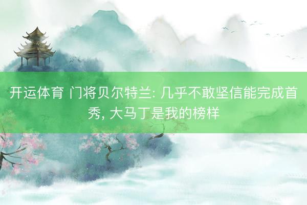 开运体育 门将贝尔特兰: 几乎不敢坚信能完成首秀， 大马丁是我的榜样