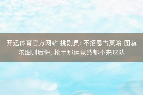 开运体育官方网站 挑剔员: 不招恩古莫哈 图赫尔细则后悔, 
