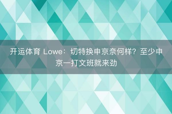 开运体育 Lowe：切特换申京奈何样？至少申京一打文班就来劲