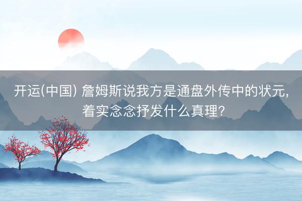 开运(中国) 詹姆斯说我方是通盘外传中的状元， 着实念念抒发什么真理?