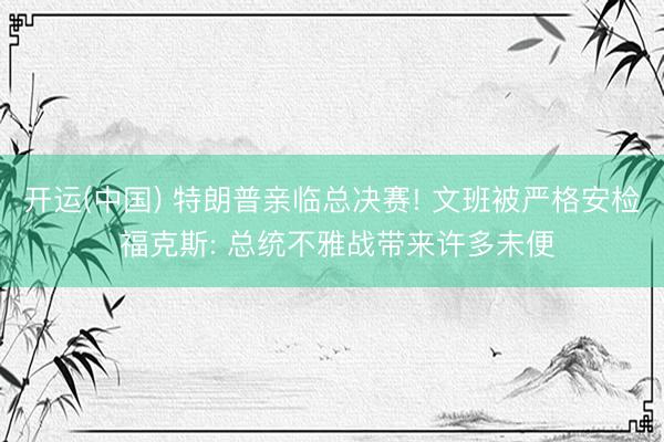 开运(中国) 特朗普亲临总决赛! 文班被严格安检 福克斯: 总统不雅战带来许多未便