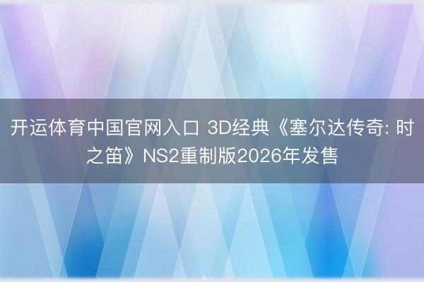 开运体育中国官网入口 3D经典《塞尔达传奇: 时之笛》NS2重制版2026年发售