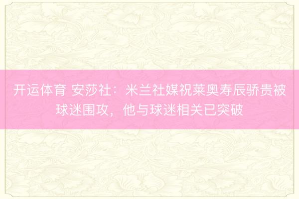 开运体育 安莎社：米兰社媒祝莱奥寿辰骄贵被球迷围攻，他与球迷相关已突破