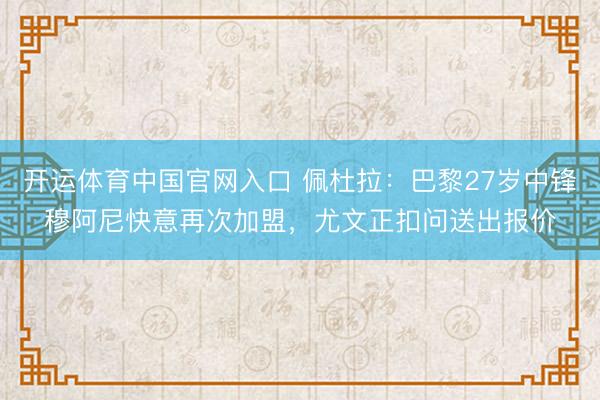 开运体育中国官网入口 佩杜拉：巴黎27岁中锋穆阿尼快意再次加盟，尤文正扣问送出报价