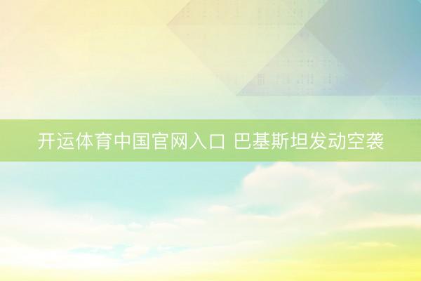 开运体育中国官网入口 巴基斯坦发动空袭
