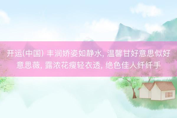 开运(中国) 丰润娇姿如静水， 温馨甘好意思似好意思薇， 露浓花瘦轻衣透， 绝色佳人纤纤手