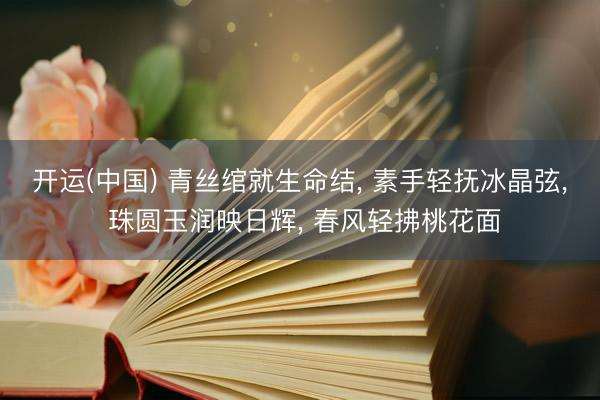 开运(中国) 青丝绾就生命结， 素手轻抚冰晶弦， 珠圆玉润映日辉， 春风轻拂桃花面