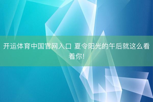 开运体育中国官网入口 夏令阳光的午后就这么看着你!