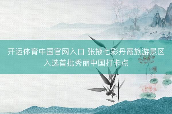 开运体育中国官网入口 张掖七彩丹霞旅游景区入选首批秀丽中国打卡点