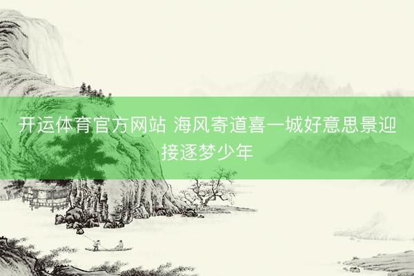 开运体育官方网站 海风寄道喜一城好意思景迎接逐梦少年