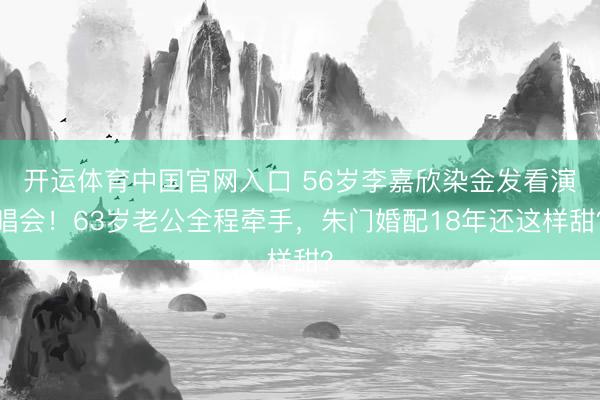开运体育中国官网入口 56岁李嘉欣染金发看演唱会！63岁老公全程牵手，朱门婚配18年还这样甜？