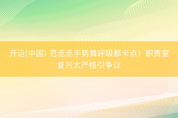 开运(中国) 范丞丞手势舞呼吸都卡点！职责室复兴太严格引争议