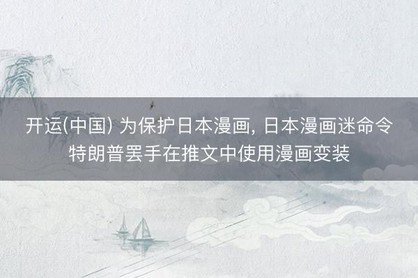 开运(中国) 为保护日本漫画， 日本漫画迷命令特朗普罢手在推文中使用漫画变装