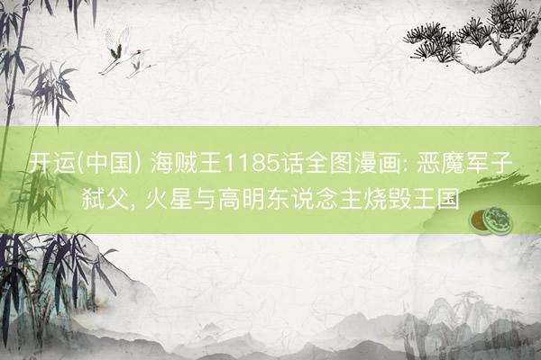 开运(中国) 海贼王1185话全图漫画: 恶魔军子弑父， 火星与高明东说念主烧毁王国