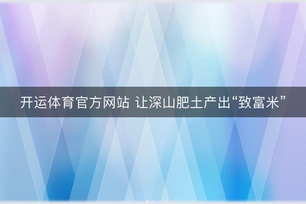 开运体育官方网站 让深山肥土产出“致富米”