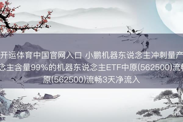 开运体育中国官网入口 小鹏机器东说念主冲刺量产！机器东说念主含量99%的机器东说念主ETF中原(562500)流畅3天净流入