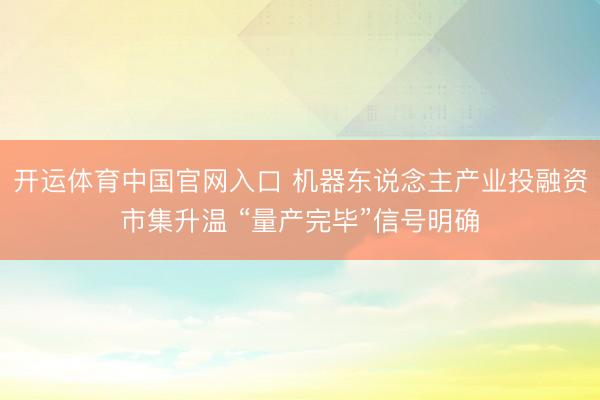 开运体育中国官网入口 机器东说念主产业投融资市集升温 “量产完毕”信号明确