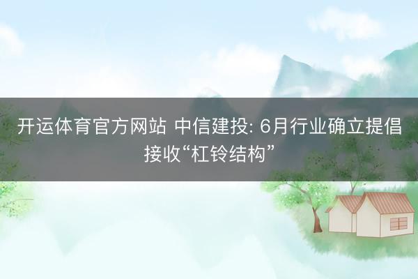 开运体育官方网站 中信建投: 6月行业确立提倡接收“杠铃结构”