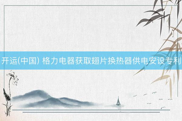 开运(中国) 格力电器获取翅片换热器供电安设专利