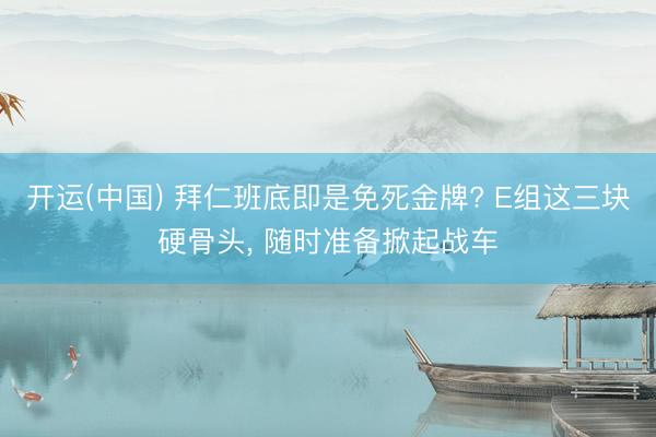 开运(中国) 拜仁班底即是免死金牌? E组这三块硬骨头， 随时准备掀起战车