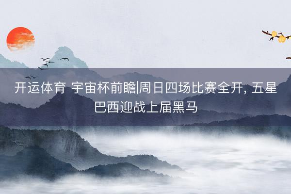 开运体育 宇宙杯前瞻|周日四场比赛全开， 五星巴西迎战上届黑马