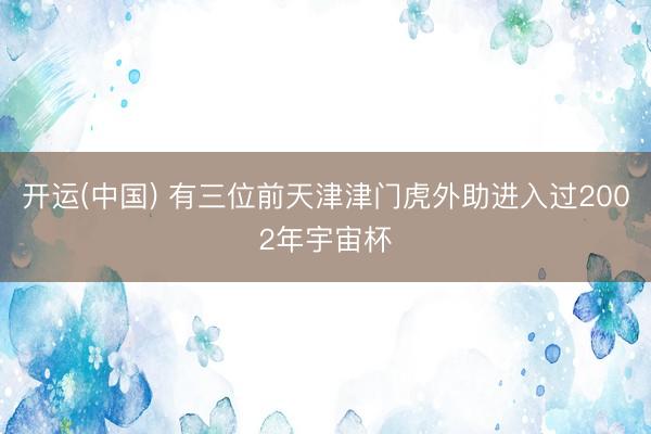 开运(中国) 有三位前天津津门虎外助进入过2002年宇宙杯