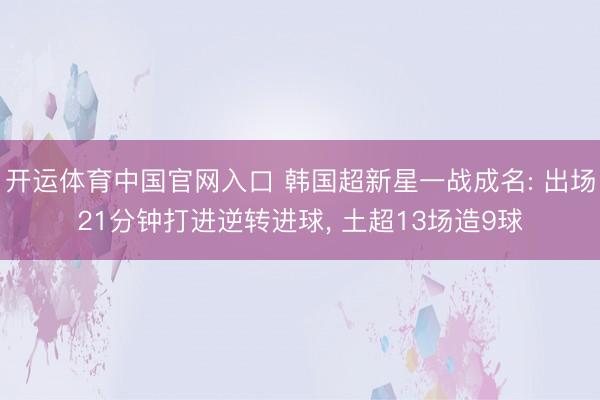 开运体育中国官网入口 韩国超新星一战成名: 出场21分钟打进逆转进球， 土超13场造9球
