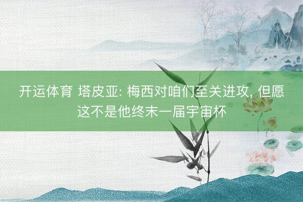 开运体育 塔皮亚: 梅西对咱们至关进攻， 但愿这不是他终末一届宇宙杯