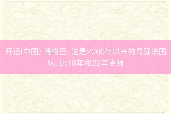 开运(中国) 博格巴: 这是2006年以来的最强法国队， 比18年和22年更强