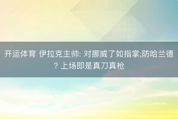 开运体育 伊拉克主帅: 对挪威了如指掌;防哈兰德? 上场即是真刀真枪