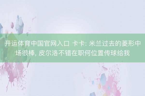 开运体育中国官网入口 卡卡: 米兰过去的菱形中场很棒， 皮尔洛不错在职何位置传球给我